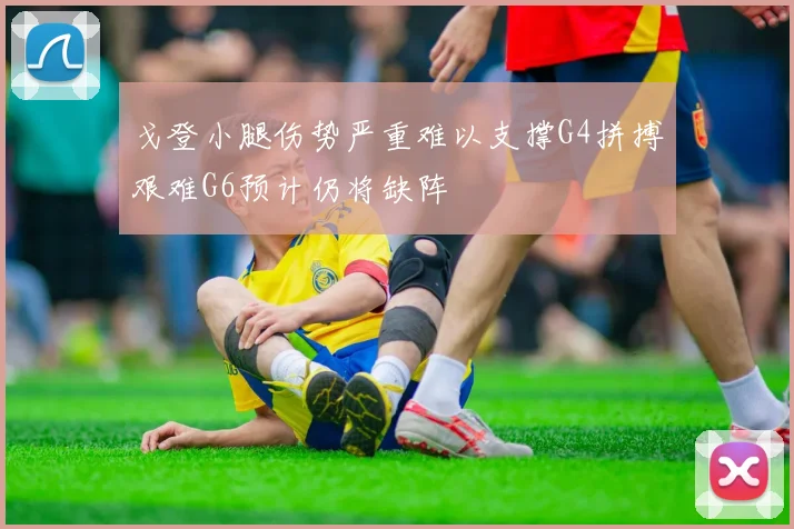 戈登小腿伤势严重难以支撑G4拼搏艰难G6预计仍将缺阵