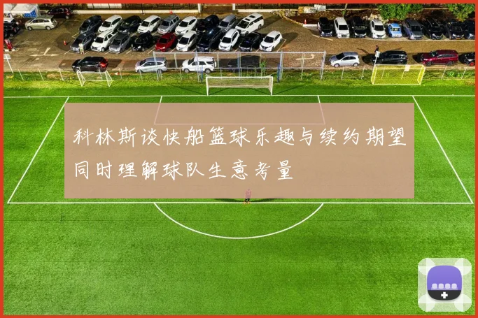 科林斯谈快船篮球乐趣与续约期望同时理解球队生意考量
