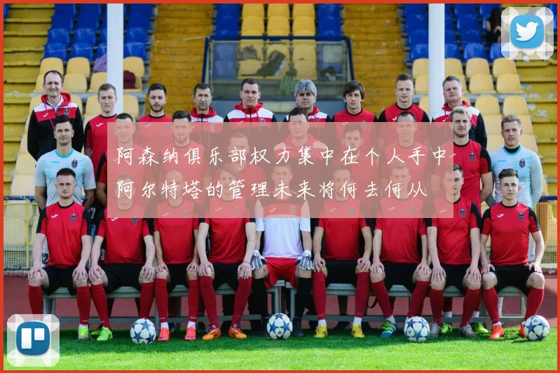 阿森纳俱乐部权力集中在个人手中阿尔特塔的管理未来将何去何从