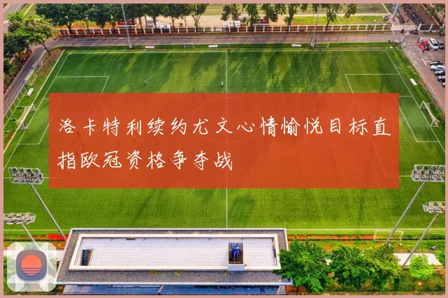 洛卡特利续约尤文心情愉悦目标直指欧冠资格争夺战